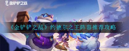 金铲铲之战约德尔人阵容怎么搭配 金铲铲之战约德尔人阵容搭配攻略